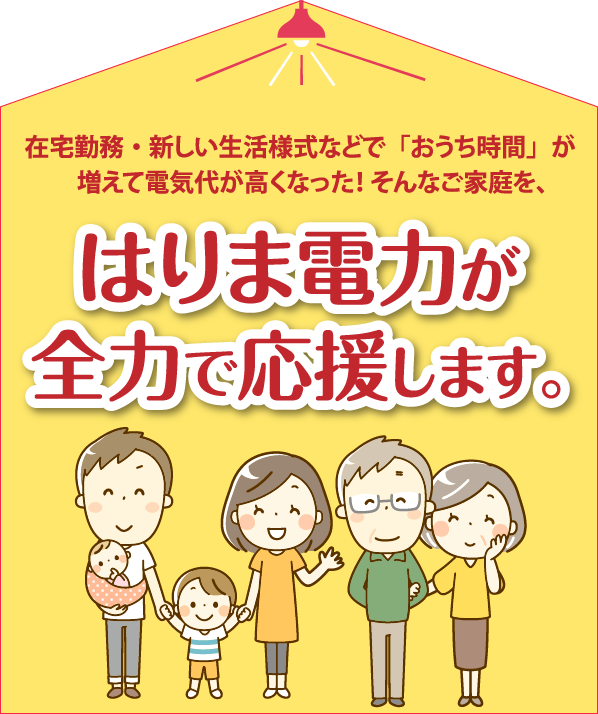 在宅勤務・新しい生活様式などで「おうち時間」が増えて電気代が高くなった！そんなご家庭を、はりま電力が全力で応援します。